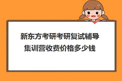 新东方考研考研复试辅导集训营收费价格多少钱（新东方考研一对一多少钱）