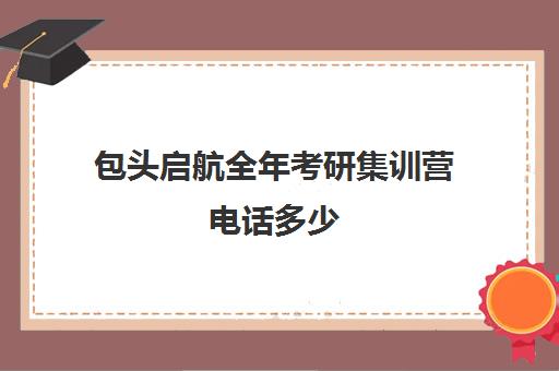 包头启航全年考研集训营电话多少（呼和浩特市考研培训机构排名）