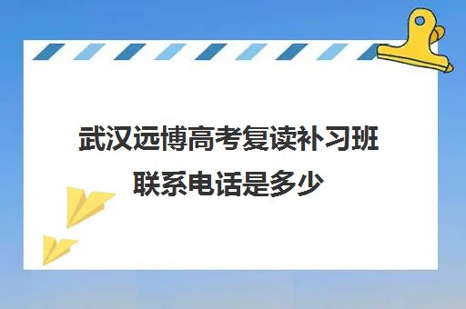 武汉远博高考复读补习班联系电话是多少