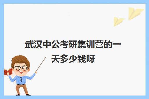 武汉中公考研集训营的一天多少钱呀(中公考研集训营2024收费标准)