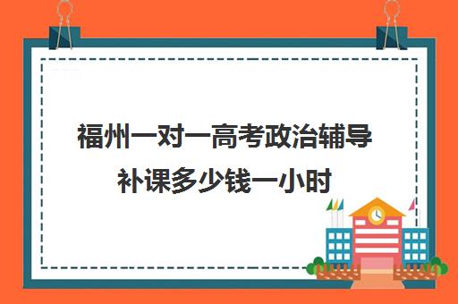 福州一对一高考政治辅导补课多少钱一小时(一对一补课利弊)