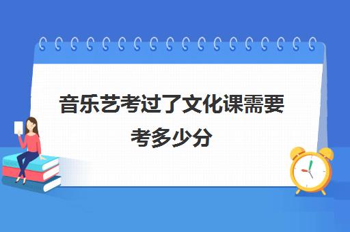 音乐艺考过了文化课需要考多少分(音乐艺考分数线)