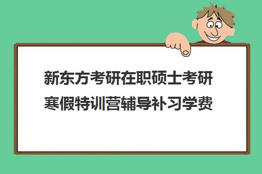 新东方考研在职硕士考研寒假特训营辅导补习学费贵吗