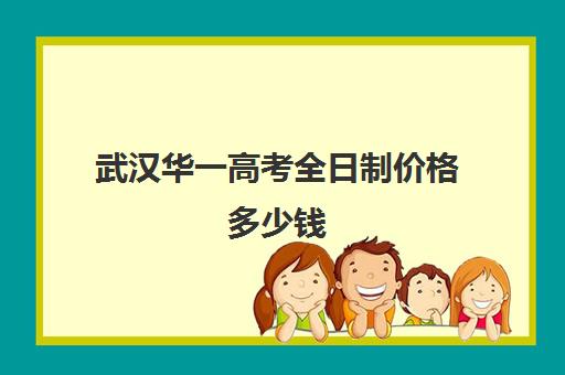 武汉华一高考全日制价格多少钱(怎样选择全日制高考班)