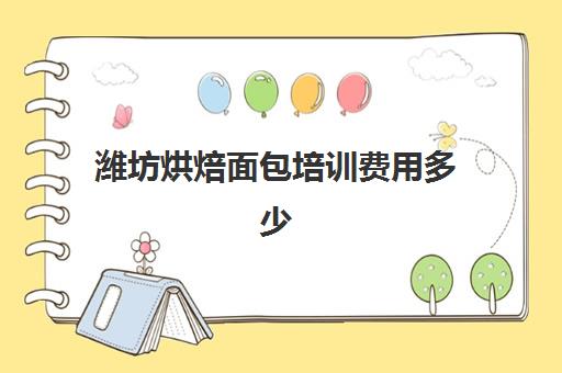 潍坊烘焙面包培训费用多少(烘焙培训学校学费多少)