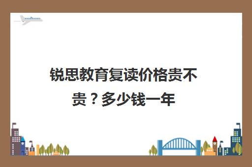 锐思教育复读价格贵不贵？多少钱一年