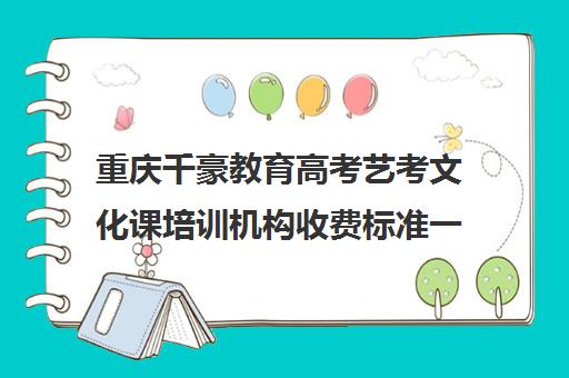 重庆千豪教育高考艺考文化课培训机构收费标准一览表(重庆排名前十艺考培训学校)