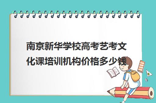 南京新华学校高考艺考文化课培训机构价格多少钱(南京美术高考培训哪家最好)