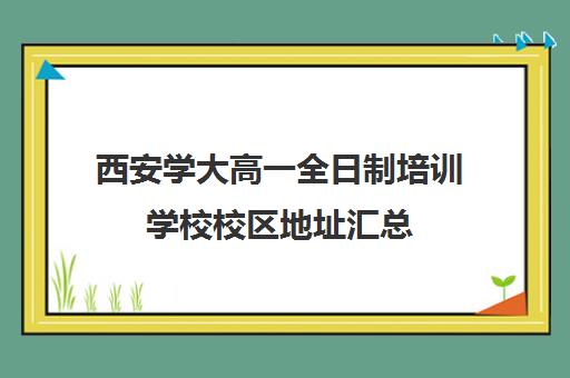 西安学大高一全日制培训学校校区地址汇总(全日制学校)