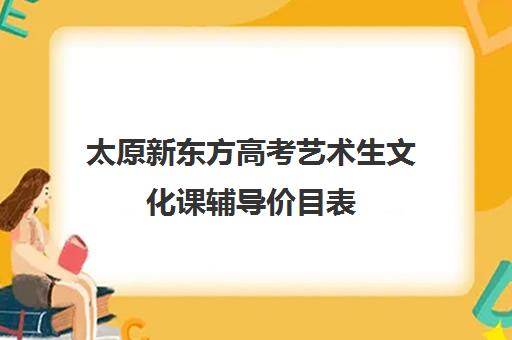 太原新东方高考艺术生文化课辅导价目表(太原全封闭艺考文化课)