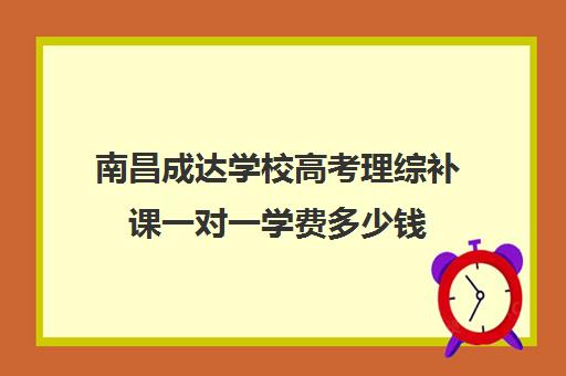 南昌成达学校高考理综补课一对一学费多少钱（高中一对一补课一般多少钱一小时）