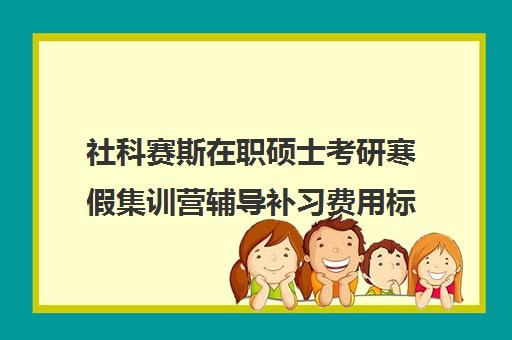 社科赛斯在职硕士考研寒假集训营辅导补习费用标准价格表