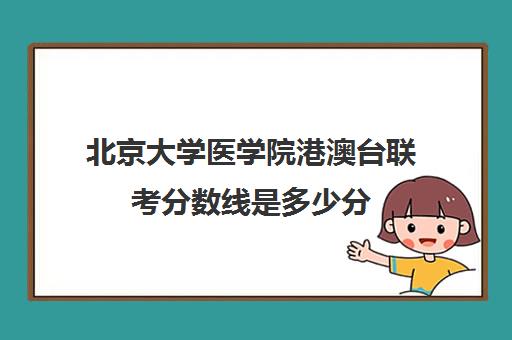 北京大学医学院港澳台联考分数线是多少分(北京大学港澳台招生计划)