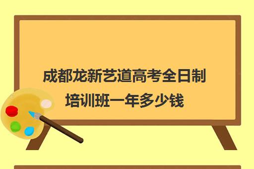 成都龙新艺道高考全日制培训班一年多少钱(成都十大艺考培训学校)