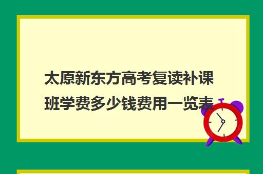 太原新东方高考复读补课班学费多少钱费用一览表(太原高三补课机构排行榜)