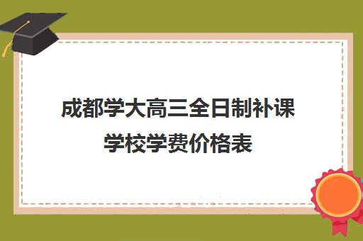 成都学大高三全日制补课学校学费价格表(复读学校学费多少)