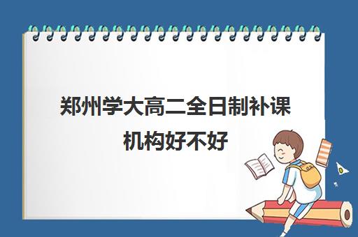 郑州学大高二全日制补课机构好不好(郑州高考辅导机构哪个好)