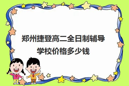 郑州捷登高二全日制辅导学校价格多少钱(郑州职高学校排名榜及学费)