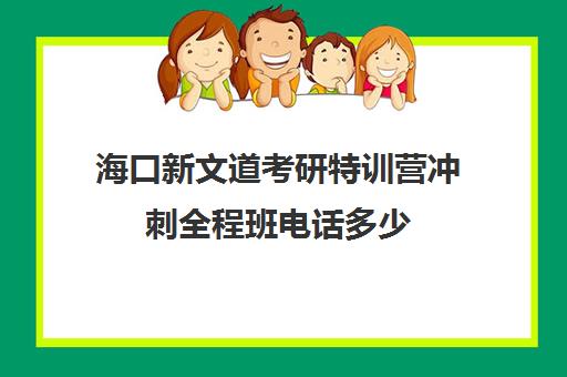 海口新文道考研特训营冲刺全程班电话多少（海文考研培训怎么样）