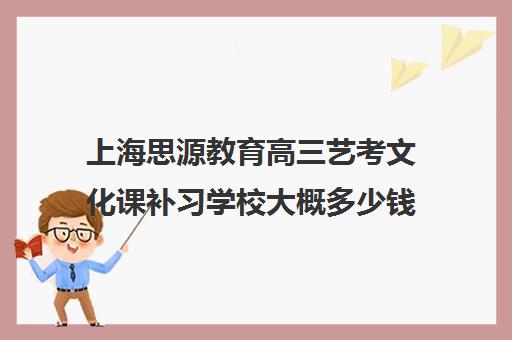 上海思源教育高三艺考文化课补习学校大概多少钱