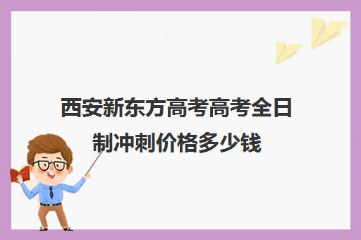 西安新东方高考高考全日制冲刺价格多少钱(高三全日制补课机构)