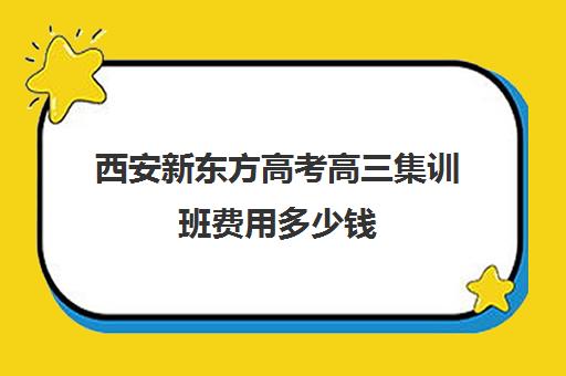 西安新东方高考高三集训班费用多少钱(高三冲刺班大概需要多少钱)