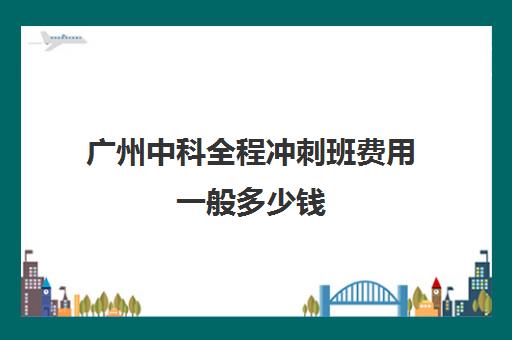 广州中科全程冲刺班费用一般多少钱(中科通耳堂到底怎么样)