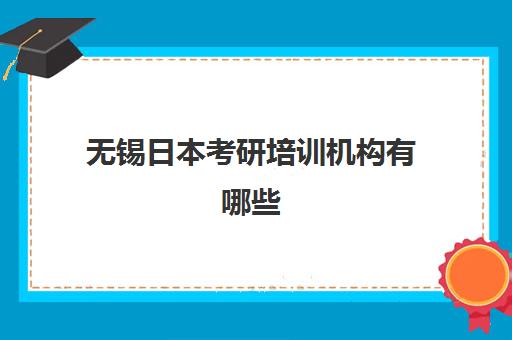 无锡日本考研培训机构有哪些(日本考研一年要多少钱)