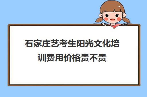 石家庄艺考生阳光文化培训费用价格贵不贵(石家庄艺术生文化课集训排名)