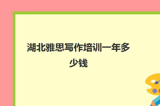 湖北雅思写作培训一年多少钱(武汉雅思培训班哪里最好)