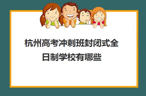 杭州高考冲刺班封闭式全日制学校有哪些(杭州全封闭寄宿学校)