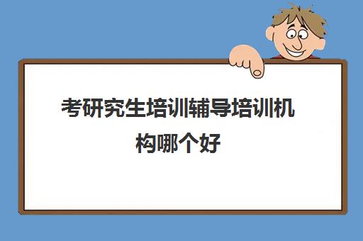 考研究生培训辅导培训机构哪个好(比较好的考研培训机构)