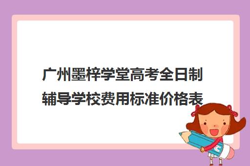 广州墨梓学堂高考全日制辅导学校费用标准价格表(广州艺考培训学校前十)