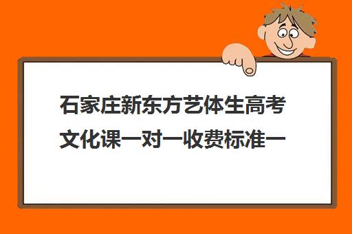 石家庄新东方艺体生高考文化课一对一收费标准一览表（艺考生文化课怎么冲刺）