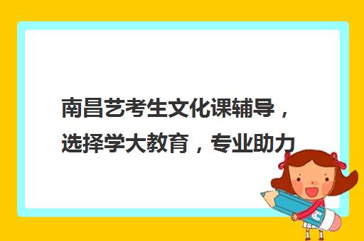 南昌艺考生文化课辅导，选择学大教育，专业助力文化成绩提升