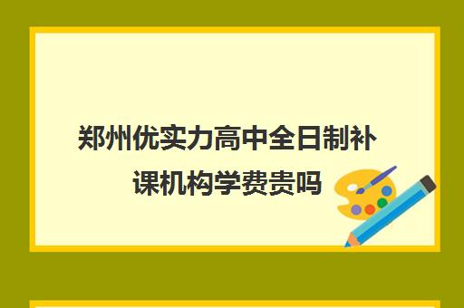 郑州优实力高中全日制补课机构学费贵吗(郑州优状元高考学校)