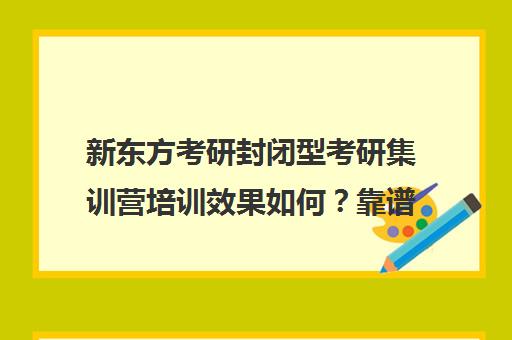 新东方考研封闭型考研集训营培训效果如何？靠谱吗（新东方考研集训营怎么样）