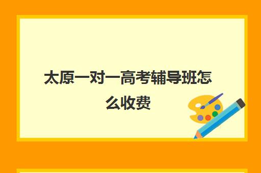 太原一对一高考辅导班怎么收费(高三辅导一对一多少钱)