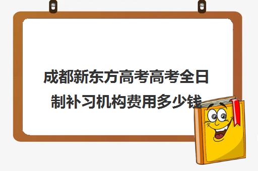 成都新东方高考高考全日制补习机构费用多少钱