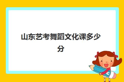 山东艺考舞蹈文化课多少分(二本舞蹈分数线)