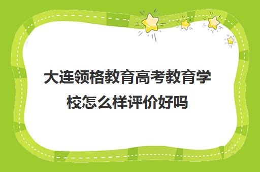 大连领格教育高考教育学校怎么样评价好吗(大连高考报考机构哪家好)