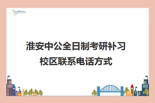 淮安中公全日制考研补习校区联系电话方式