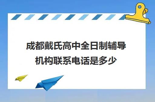 成都戴氏高中全日制辅导机构联系电话是多少(成都戴氏高考中心哪个校区比较好)