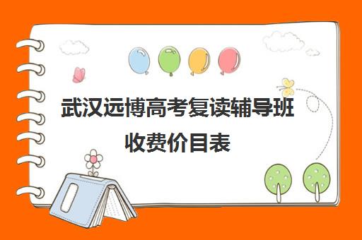 武汉远博高考复读辅导班收费价目表(武汉复读学校学费一般标准)