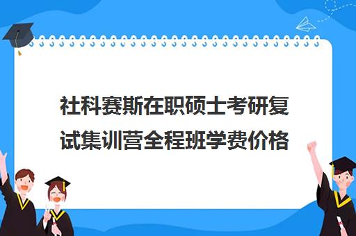 社科赛斯在职硕士考研复试集训营全程班学费价格表（非全日制研究生线上授课学校）