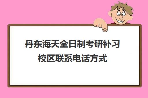 丹东海天全日制考研补习校区联系电话方式