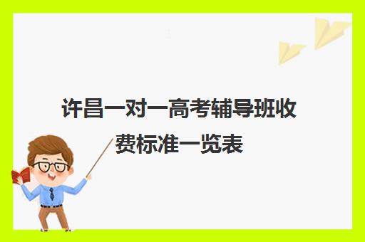 许昌一对一高考辅导班收费标准一览表(高中补课一对一收费标准)