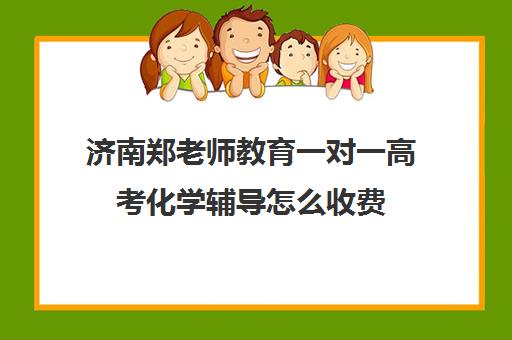 济南郑老师教育一对一高考化学辅导怎么收费（一对一化学在线辅导）