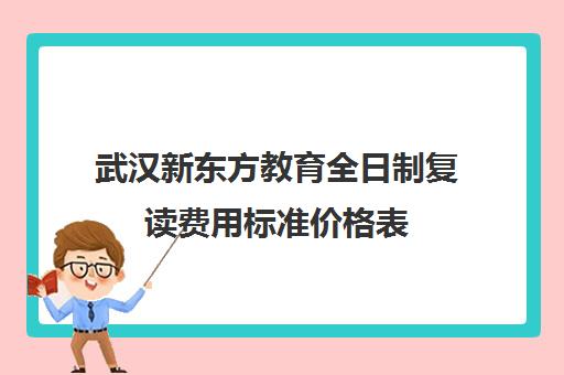 武汉新东方教育全日制复读费用标准价格表（新东方复读一年多少钱）