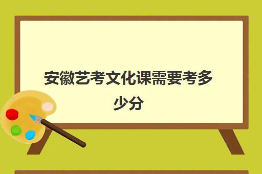 安徽艺考文化课需要考多少分(安徽艺考生文化课分数线)